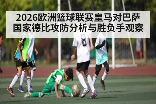 2026欧洲篮球联赛皇马对巴萨国家德比攻防分析与胜负手观察 - kaiyun